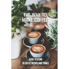 (英文圖書) The Way To Make Coffee: Guide To Using 30 Coffee Recipes Mix Things: 30 Coffee Recipes 平裝版, Independently Published, 英文