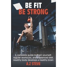 Be Fit Be Strong: A complete guide to train yourself regular workouts and a balanced diet. Healthy ... 平裝版, Independently Published, 英文