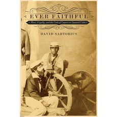 Ever Faithful: Race Loyalty and the Ends of Empire in Spanish Cuba, Duke Univ Pr