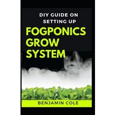 DIY Guide on Setting up Fogponics Grow System: Perfect Manual To Building and Using a Fogponics Grow... 平裝版, Independently Published, 英文