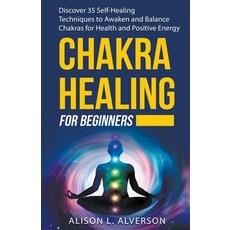 Chakra Healing For Beginners: Discover 35 Self-Healing Techniques to Awaken and Balance Chakras for ... 平裝版, Alison L. Alverson, 英文