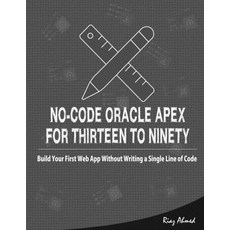 No-Code Oracle APEX For Thirteen To Ninety: Build Your First Web App without Writing a Single Line o... 平裝版, Independently Published, 英文