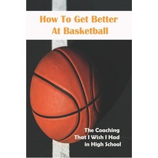 How To Get Better At Basketball_ The Coaching That I Wish I Had In High School: Hoopsking Skill Shoo... 平裝版, Independently Published, 英文