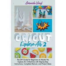 Cricut Explore Air 2: The DIY Guide for Beginners to Master the Explore Air 2 Machine with Step-by-S... 平裝版, Independently Published, 英文