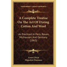 A Complete Treatise On The Art Of Dyeing Cotton And Wool: As Practiced In Paris Rouen Mulhausen A... 平裝版, Kessinger Publishing, 英文