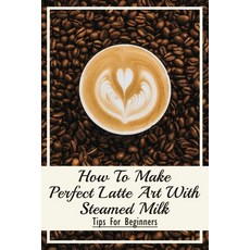 (英文圖書) How To Make Perfect Latte Art with Steamed Milk: Tips For Beginners: How To Make Cappuccino A... 平裝版, Independently Published, 英文