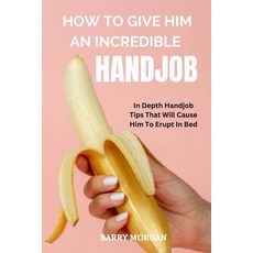 (英文圖書) How to Give Him an Incredible Handjob: In Depth Handjob Tips That Will Cause Him to Erupt in Bed 平裝版, Independently Published, 英文