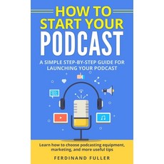 How to Start Your Podcast: A Simple step-by-step Guide for Launching your Podcast. Learn how to choo... 平裝版, Independently Published, 英文