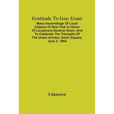 Gratitude To Gen. Grant: Mass Assemblage Of Loyal Citizens Of New York In Honor Of Lieutenant-Genera... 平裝版, Alpha Edition, 英語