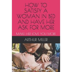 How to Satisfy a Woman in Bed and Have Her Ask for More: Make Her Love You More 平裝版, Independently Published, 英語
