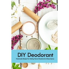 DIY Deodorant: Homemade Recipes For Making Natural Deodorants & Body Sprays: Handmade Deodorant Book 平裝版, Independently Published, 英文