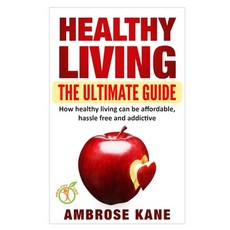 Healthy Living: The Ultimate Guide: How Healthy Living Can Be Affordable Hassle Free and Addictive 平裝版, Independently Published, 英文