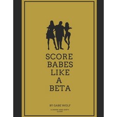 Score Babes Like a Beta: A Down and Dirty Guide 平裝版, Independently Published, 英文