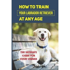 (英文圖書) How To Train Your Labrador Retriever At Any Age: The Ultimate Guide For Every Owner: Clicker ... 平裝版, Independently Published, 英文