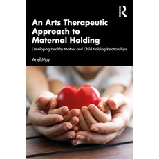 An Arts Therapeutic Approach to Maternal Holding: Developing Healthy Mother and Child Holding Relati... 平裝版, Routledge, 英文