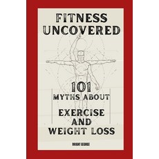 (英文圖書) Fitness Uncovered: 101 Myths About Exercise and Weight Loss 平裝版, Lulu.com, 英文