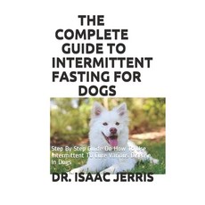 The Complete Guide to Intermittent Fasting for Dogs: Step By Step Guide On How To Use Intermittent T... 平裝版, Independently Published, 英文