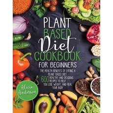 Plant Based Diet Cookbook for Beginners: The Health Benefits of Eating a Plant Based Diet. 600 Healt... 平裝版, Independently Published, 英文