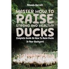 Master How To Raise Strong And Healthy Ducks: Complete Guide On How To Raise Ducks In Your Backyard 平裝版, Independently Published, 英文