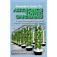 Simplified Guide To Aeroponics Tower Gardening: A Perfect Manual To Growing Plants Using Aeroponics ... 平裝版, Independently Published, 英文
