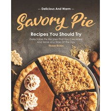 Delicious and Warm Savory Pie Recipes You Should Try: Delectable Pie Recipes That You Can Make and S... 平裝版, Independently Published, 英文