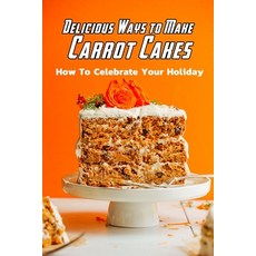 Delicious Ways to Make Carrot Cakes: How To Celebrate Your Holiday: Carrot Cakes Guide Book 平裝版, Independently Published, 英文