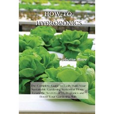 How-To Hydroponics: The Complete Guide to Easily Build Your Sustainable Gardening System at Home. Le... 平裝版, Sebastian Moore, 英文
