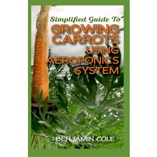 Simplified Guide To Growing Carrots Using Aeroponics System: Comprehensible guide to growing Vegetab... 平裝版, Independently Published, 英文