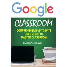Google Classroom: Comprehensive Up to Date User Guide to Master Classroom 平裝版, Independently Published, 英文