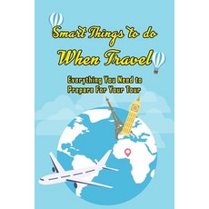 Smart Things to do When Travel: Everything You Need to Prepare For Your Tour: Tips To Travel 平裝版, Independently Published, 英文