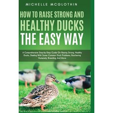 How to Raise Strong and Healthy Ducks The Easy Way: A Comprehensive Step-by-Step Guide On Raising St... 平裝版, Independently Published, 英語