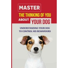 (英文圖書) Master The Thinking Of You About Your Dog: Understanding Your Dog To Control His Behaviours: ... 平裝版, Independently Published, 英文