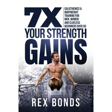 7x Your Strength Gains Even If You're a Man Women or Clueless Beginner Over 50: Bodyweight Training... 平裝版, Rex Bonds, 英文