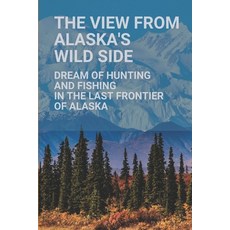 (英文圖書) The View From Alaska's Wild Side: Dream Of Hunting And Fishing In The Last Frontier Of Alaska... 平裝版, Independently Published, 英文