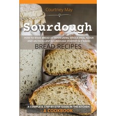Sourdough: HOW TO MAKE BREAD AT HOME USING WHOLE MEAL FLOUR AND AN EXCEL-LENT SOURDOUGH STARTER IN 2... 平裝版, Courtney May, 英文