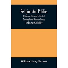 Religion And Politics: A Discourse Delivered In The First Congregational Unitarian Church Sunday M... 平裝版, Alpha Edition, 英文