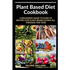 Plant Based Diet Cookbook: A BEGINNERS GUIDE TO OVER 50 Recipes for Plant-Based Eating All Through t... 平裝版, Independently Published, 英文