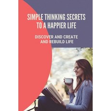 (英文圖書) Simple Thinking Secrets To A Happier Life: Discover And Create And Rebuild Life: How To Live ... 平裝版, Independently Published, 英文
