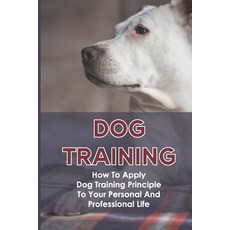 (英文圖書) Dog Training: How To Apply Dog Training Principle To Your Personal And Professional Life: Tra... 平裝版, Independently Published, 英文