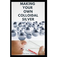 Making Your Own Colloidal Silver: DIY Guide On Everything You Need To Know On Making Your Own Colloi... 平裝版, Independently Published, 英語