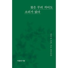 꽃은 무리 지어도 소리가 없다:자연 속 사색 시로 피어나다, 꽃은 무리 지어도 소리가 없다, 이용찬(저), 페스트북, 이용찬