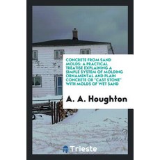Concrete from Sand Molds: A Practical Treatise Explaining a Simple System of Molding Ornamental and Pl…, Trieste Publishing