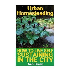 Urban Homesteading: How to Live Self Sustaining in the City: (Gardening for Beginners Vegetable Garde…, Createspace Independent Publishing Platform