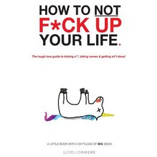 How to Not F*ck Up Your Life: The Tough Love Guide to Kicking A** Taking Names & Getting Done! ..., Createspace Independent Publishing Platform