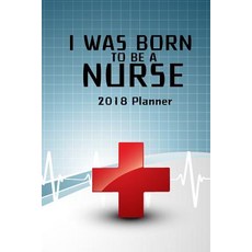 2018 Planner I Was Born to Be a Nurse: Nurse Weekly / Monthly Planner January 2018 - December 2018 6..., Createspace Independent Publishing Platform
