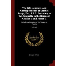 The Life Journals and Correspondence of Samuel Pepys Esq. F.R.S. Secretary to the Admiralty in th..., Andesite Press