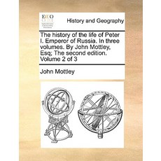 The History of the Life of Peter I. Emperor of Russia. in Three Volumes. by John Mottley Esq; The Sec..., Gale Ecco, Print Editions
