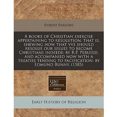 A Booke of Christian Exercise Appertaining to Resolution That Is Shewing How That Vve Should Resolue..., Proquest, Eebo Editions
