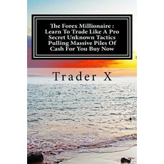 The Forex Millionaire: Learn to Trade Like a Pro Secret Unknown Tactics Pulling Massive Piles of Cash ..., Createspace Independent Publishing Platform