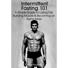 Intermittent Fasting 101: A Simple Guide to Losing Fat Building Muscle and Becoming an Alpha Male Pa..., Createspace Independent Publishing Platform